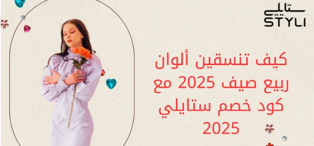 كيف تنسقين ألوان ربيع صيف 2025 مع كود خصم ستايلي 2025
